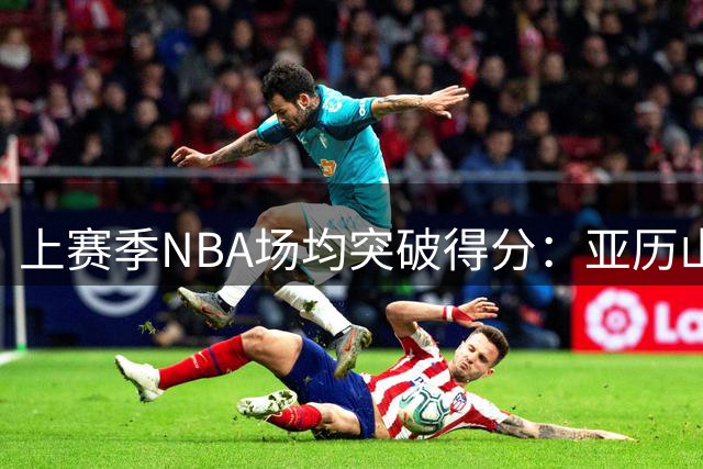 上赛季NBA场均突破得分：亚历山大第一，杰伦-布朗第二