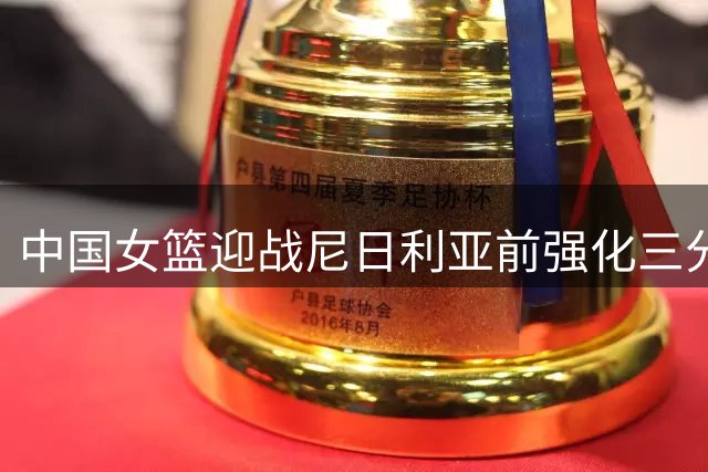 中国女篮迎战尼日利亚前强化三分训练 移动接球命中率成关键