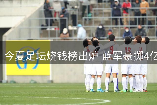 今夏足坛烧钱榜出炉 蓝军豪掷4亿领跑 英超霸榜