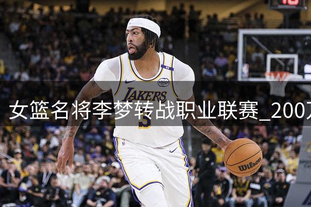 女篮名将李梦转战职业联赛 200万美元年薪创中国女篮新纪录