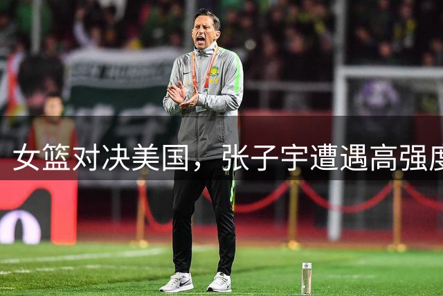 女篮对决美国，张子宇遭遇高强度防守
