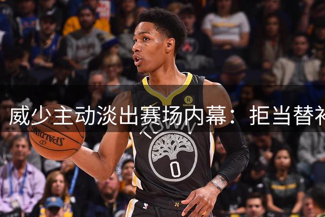 威少主动淡出赛场内幕：拒当替补坚守自我底线
