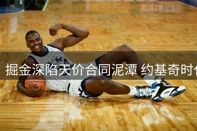掘金深陷天价合同泥潭 约基奇时代恐将提前终结