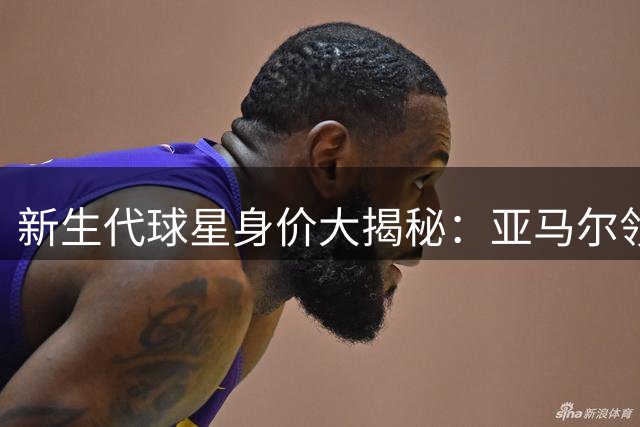 新生代球星身价大揭秘：亚马尔领跑U23球员身价榜