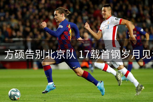 方硕告别北京队 17载首钢岁月见证荣光与变迁