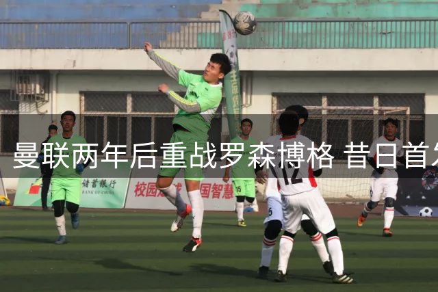 曼联两年后重战罗森博格 昔日首发阵容仅剩3人坚守