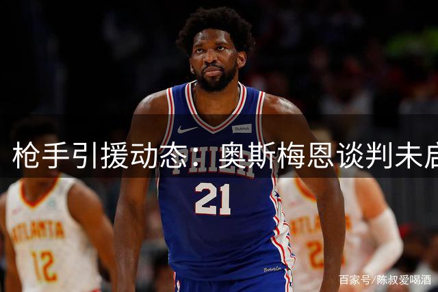 枪手引援动态：奥斯梅恩谈判未启动 锋线补强锁定两大目标