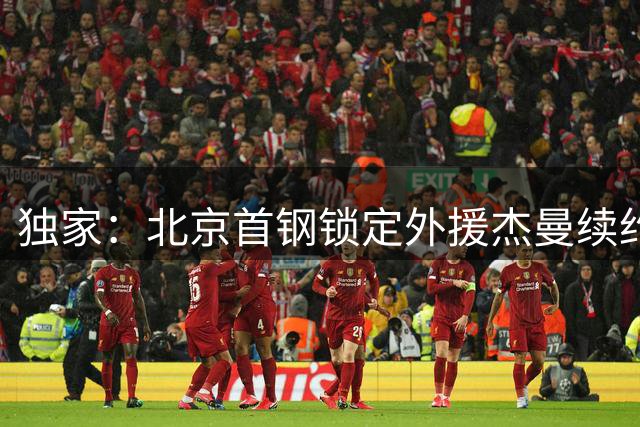 独家：北京首钢锁定外援杰曼续约权 CBA新赛季阵容初现端倪