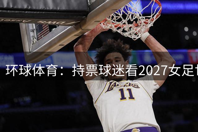 环球体育：持票球迷看2027女足世界杯可免费乘公交