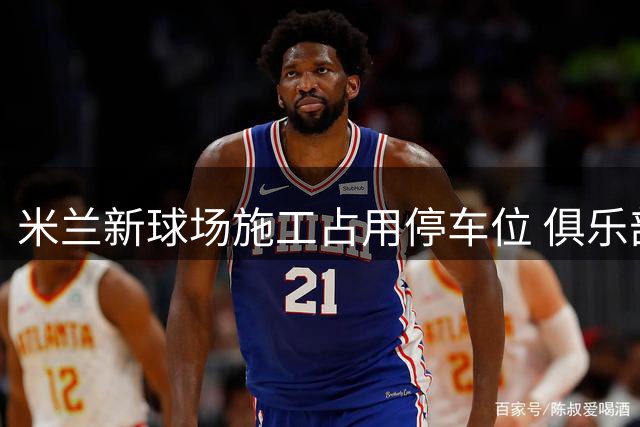 米兰新球场施工占用停车位 俱乐部呼吁球迷改乘公交