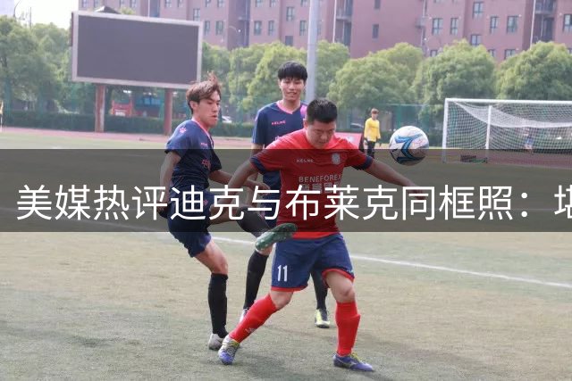 美媒热评迪克与布莱克同框照：堪称NBA另类球衣秀