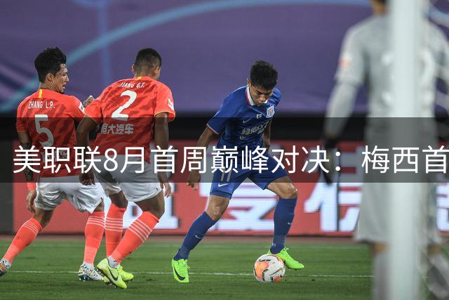 美职联8月首周巅峰对决：梅西首秀悬念引爆全网热议