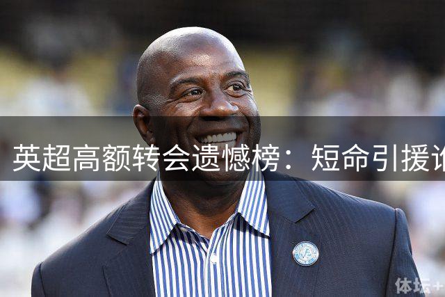 英超高额转会遗憾榜：短命引援谁最贵