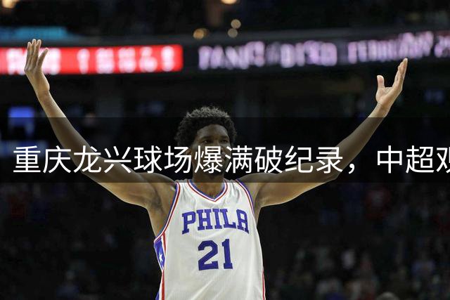 重庆龙兴球场爆满破纪录，中超观众热情不减