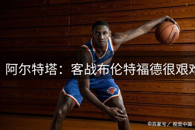 阿尔特塔：客战布伦特福德很艰难；哲凯赖什伤愈后火力全开