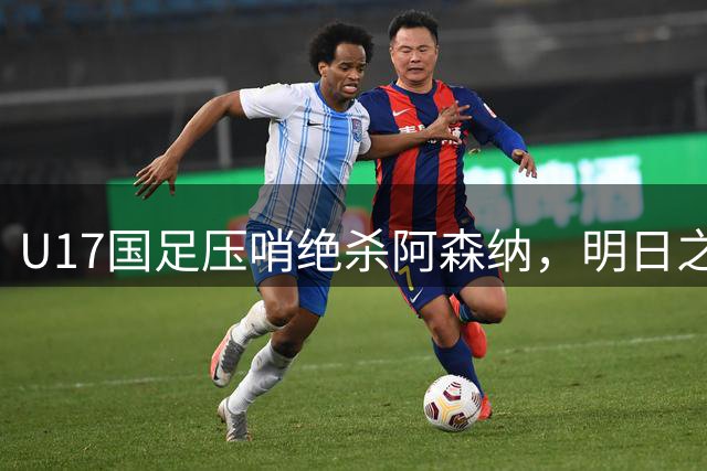 U17国足压哨绝杀阿森纳，明日之星赛获开门红